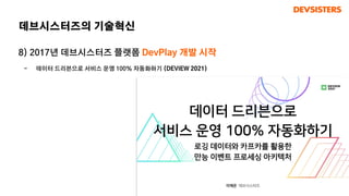 8) 2017년 데브시스터즈 플랫폼 DevPlay 개발 시작
- 데이터 드리븐으로 서비스 운영 100% 자동화하기 (DEVIEW 2021)
데브시스터즈의 기술혁신
 