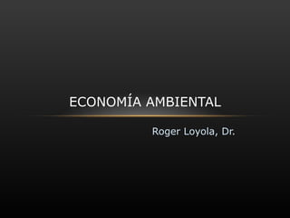 Roger Loyola, Dr.  ECONOMÍA AMBIENTAL 