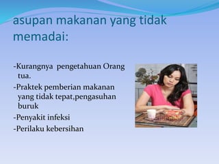 asupan makanan yang tidak
memadai:
-Kurangnya pengetahuan Orang
tua.
-Praktek pemberian makanan
yang tidak tepat,pengasuhan
buruk
-Penyakit infeksi
-Perilaku kebersihan
 