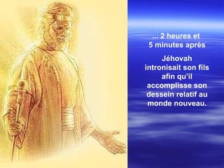 ...  2 heures et  5 minutes après Jéhovah intronisait son fils afin qu’il accomplisse son dessein relatif au monde nouveau . 