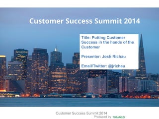 Produced by
Customer Success Summit 2014
Customer Success Summit 2014
Title: Putting Customer
Success in the hands of the
Customer
Presenter: Josh Richau
Email/Twitter: @jrichau
 