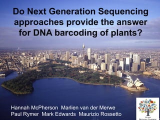 Do Next Generation Sequencing
approaches provide the answer
 for DNA barcoding of plants?




Hannah McPherson Marlien van der Merwe
Paul Rymer Mark Edwards Maurizio Rossetto
 