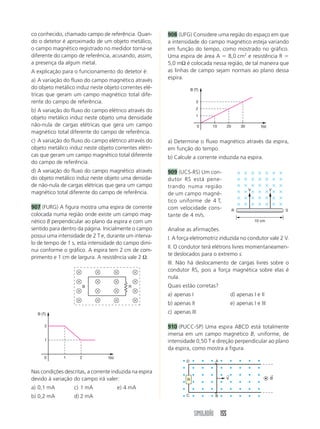 ε i 
12 
Figura 2 Bateria Amperímetro 
SIMULADÃO 133 
797 (UMC-SP) Na figura 1 aparece um gerador de 
força eletromotriz ε e resistência interna r. 
800 (UMC-SP) Uma bateria elétrica, de resistência 
interna r  5 Ω e fem E  9 V, fornece corrente a 
um resistor cilíndrico de raio a  0,02 cm e compri-mento 
L  31,4 cm. Um amperímetro ideal registra 
uma corrente elétrica de 1,2 A passando pelo resistor. 
a) Faça um esboço do circuito. 
b) Qual a tensão elétrica que o gerador aplica nos 
extremos do resistor cilíndrico? 
c) Qual a potência elétrica dissipada no resistor ci-líndrico? 
d) Qual a resistividade do metal do resistor cilíndrico 
em Ω. m? 
Figura 1 
Num laboratório, por meio de várias medidas da di-ferença 
de potencial VAB, dada por VA  VB, entre os 
terminais desse gerador e da corrente que o atraves-sa, 
constrói-se o gráfico da figura 2. 
Com base nele, determine: 
a) a fem do gerador 
b) a corrente de curto-circuito 
c) a expressão que relaciona VAB e a corrente 
d) a resistência interna do gerador 
798 A figura repre-senta 
a curva de po-tência 
útil de um ge-rador 
de fem (ε) e re-sistência 
interna (r). 
Calcular os valores de 
E e r. 
799 (Unip-SP) Um ge-rador 
elétrico (E; r) ali-menta 
um resistor elé-trico 
(R). Os fios de li-gação 
são supostos 
ideais. 
25 
E  12 V r  1,0 Ω R  2,0 Ω 
A potência elétrica que o gerador transfere para o 
resistor vale: 
a) 32 W d) 8,0 W 
b) 20 W e) 4,0 W 
c) 16 W 
Resistor cilíndrico 
801 (UCS-RS) O circuito elétrico da figura é alimen-tado 
pela bateria de força eletromotriz E. O 
voltímetro ideal V ligado nos extremos de R2 indica 
a diferença de potencial de 10 volts. 
Sabendo-se que R1  10 ohms e R2  20 ohms, con-sidere 
as afirmações. 
I. A corrente elétrica que circula em R1 é a mesma 
que circula em R2. 
II. A diferença de potencial entre os pontos A e B do 
circuito é igual a 5 volts. 
III. A força eletromotriz da bateria que alimenta o 
circuito é igual a 30 volts. 
IV. A potência elétrica dissipada em forma de calor 
em R2 é igual a 5 watts. 
É certo concluir que: 
a) Apenas a I e a II estão corretas. 
b) Apenas a II e a III estão corretas. 
c) Apenas a III e a IV estão corretas. 
d) Apenas a I, a II e a III estão corretas. 
e) Apenas a I, a II e a IV estão corretas. 
B r A 
VAB 
i (A) 
VAB(V) 
0 
5,0 
i (A) 
P (w) 
0 
5 10 
E 
R 
r 
E 
r 
  
A 
R 
V 
E 
A B C 
R1 R1 
 