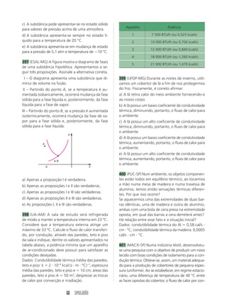 SIMULADÃO 63 
365 (Unifor-CE) O esquema abaixo representa as três 
fases de uma substância pura, e as setas indicam 
algumas mudanças de fases possíveis. 
c) apenas III está correta 
d) apenas I e II estão corretas 
e) apenas II e III estão corretas 
368 (Cefet-RJ) Vários estudos têm concluído que, em 
virtude do efeito estufa, do comprometimento da 
camada de ozônio e de outros fatores, há grande 
possibilidade de fusão das camadas de gelo das ca-lotas 
polares e, em conseqüência, o nível das águas 
dos oceanos se elevará. 
Supondo-se que houvesse a fusão da massa total de 
gelo das calotas polares (m  4,0  108 ton, a uma 
temperatura média de 10 °C), a quantidade de 
calor necessária para que a massa total se liquefi-zesse 
seria igual a: 
Dados: Cgelo  0,5 cal/g °C e L  80 cal/g 
a) 32  109 cal d) 32  1015 cal 
b) 34  109 cal e) 34  1015cal 
c) 2  1011 cal 
369 (UFPl-RS) Uma barra de alumínio, de massa igual 
a 100 g, tem comprimento de 50,00 cm e encontra-se 
à temperatura de 20 °C. A partir dessa condição 
inicial, a barra é aquecida. Considerando a situação 
proposta, responda às questões abaixo. 
a) Qual será a temperatura da barra, quando seu 
comprimento se tornar igual a 50,12 cm? 
b) Que quantidade de calor deve ser fornecida a essa 
barra, a partir de sua condição inicial, para conseguir 
derretê-la completamente, sob pressão normal? 
São dados, para o alumínio, os seguintes valores: 
coeficiente de dilatação linear  24  106 °C1; ca-lor 
específico  0,22 cal/g  °C; calor latente de fu-são 
 95 cal/g; temperatura de fusão  660 °C. 
370 (UFRN) Um copo de água está à temperatura 
ambiente de 30 °C. Joana coloca cubos de gelo den-tro 
da água. 
A análise dessa situação permite afirmar que a tem-peratura 
da água irá diminuir porque: 
a) o gelo irá transferir frio para a água 
b) a água irá transferir calor para o gelo 
c) o gelo irá transferir frio para o meio ambiente 
d) a água irá transferir calor para o meio ambiente 
371 (UNEB-BA) Um bloco de gelo de 200 g encon-tra- 
se a 20 °C. Se o calor específico do gelo é 
0,5 cal/g °C, o calor latente de fusão do gelo é 
80 cal/g e o calor específico da água é 1 cal/g °C, a 
Líquido 
x 
y 
Sólido Vapor 
z 
As setas x, y e z correspondem, respectivamente, a: 
a) liquefação, vaporização e condensação 
b) fusão, vaporização e sublimação 
c) liquefação, condensação e vaporização 
d) fusão, sublimação e vaporização 
e) solidificação, liquefação e sublimação 
366 (UFSM) Quando se está ao nível do mar, observa-se 
que a água ferve a uma temperatura de 100 °C. 
Subindo uma montanha de 1 000 m de altitude, 
observa-se que: 
a) a água ferve numa temperatura maior, pois seu 
calor específico aumenta 
b) a água ferve numa temperatura maior, pois a pres-são 
atmosférica é maior 
c) a água ferve numa temperatura menor, pois a 
pressão atmosférica é menor 
d) a água ferve na mesma temperatura de 100 °C, 
independente da pressão atmosférica 
e) a água não consegue ferver nessa altitude 
367 (Unesp-SP) A respeito da informação “O calor 
específico de uma substância pode ser considerado 
constante e vale 3 J/(g °C)”, três estudantes, I, II e III, 
forneceram as explicações seguintes: 
III – Se não ocorrer mudança de estado, a transfe-rência 
de 3 joules de energia térmica para 1 grama 
dessa substância provoca elevação de 1 grau Celsius 
na sua temperatura. 
III – Qualquer massa em gramas de um corpo cons-tituído 
com essa substância necessita de 3 joules de 
energia térmica para que sua temperatura se eleve 
de 1 grau Celsius. 
III – Se não ocorrer mudança de estado, a transfe-rência 
de 1 joule de energia térmica para 3 gramas 
dessa substância provoca elevação de 1 grau Celsius 
na sua temperatura. 
Dentre as explicações apresentadas: 
a) apenas I está correta 
b) apenas II está correta 
 