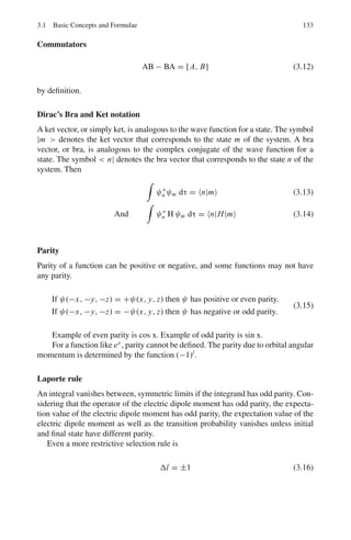 2.3 Solutions 119
2.52 ΔE = μB BΔm = μB B (because Δm = ±1)
= (9.27 × 10−24
)(1.0) = 9.27 × 10−24
J = 5.79 × 10−5
eV.
The splitting of levels by equal amount in the presence of magnetic field is
called normal Zeeman effect.
f = ΔE/h = 5.79 × 10−5
× 1.6 × 10−19
/6.625 × 10−34
= 1.398 × 1010
c/s
2.53 For the term 2
P1/2, l = 1, j = 1
2
, s = 1
2
and g = 2
3
. For the term 2
S1/2, l = 0,
j = 1
2
, s = 1
2
and g = 2. The energy levels and splitting of lines in sodium
are shown in Fig. 2.7.
2.54 The ground state energy is
E0 = hv =
hc
λ
= 6.63 × 10−34
× 3 × 1010
× 84,181/1.6 × 10−19
= 10.46 eV
The excitation lines E2 = 10.46 + 7.69 = 18.15 eV
The line 5461 Å is emitted when E2 is deexcited to a lower level E1 such
that
E2 − E1 =
1,241
λ(nm)
=
1,241
546.1
= 2.27 eV
Thus E1 = 18.15 − 2.27 = 15.88 eV
Fig. 2.7 Splitting of D1 lines
in magnetic field
Therefore the two levels involved in the emission of the 5,461 Å line are
18.15 eV and 15.88 eV
2.55 The 2s state of the hydrogen atom cannot decay by electric dipole radiation
because a 2s → 1s transition would violate the Δl = ±1 rule (Laporte
rule). In point of fact the 2s state is a metastable state with a long life time
which eventually decays to the 1s state by a mechanism, such as collision
with other gas molecules, which is much less probable than an electric dipole
transition.
 