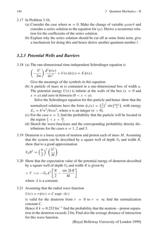 126 2 Quantum Mechanics – I
This gives a = 1, b = 0 for λ = 1 and a = 0, b = 1 for λ = 3
Hence the eigen states of A are

1
0

and

0
1

(c) As A = A†
, A is Hermitian and hence an observable.
2.76 (a) A general rule for commutators is
[A2
, B] = A[A, B] + [A, B]A
Here H = P2
/2μ
[H, X] = (1/2μ)[P2
, x] = (1/2μ)(P[P, x] + [P, x]P)
= (1/2μ)2p/i = p/iμ
Therefore [x, H] = ip/μ
(b) [[x, H], x] =

iPx
μ
, x

=

i
μ

[Px , x] =

i
μ

(−i) =
2
μ
2.77 [A2
, B] = A A B − B A A = A A B − A B A + A B A − B A A
= A[A, B] + [A, B]A
2.78 (σ.A)(σ.B) = (σx Ax + σy Ay + σz Az)(σx Bx + σy By + σz Bz)
= Ax Bx σ2
x + Ay Byσ2
y + Az Bzσ2
z + σx σy Ax By + σx σz Ax Bz
+ σyσx Ay Bx + σyσz Ay Bz + σzσx Az Bx + σzσy Az By
= A.B + iσz(Ax By − Ay Bx ) + iσx (Ay Bz − Az By)
+ iσy(Az Bx − Bz Ax )
= A.B + i[σ.(A × B)]z + i[σ.(A × B)]x + i[σ.(A × B)]y
= A.B + i σ.(A × B)
where we have used the identities in simplifying:
σ2
x = σ2
y = σ2
z = 1
and σyσx = −σx σy etc.
2.79 (a) σyμ = σμy† as can be seen from the matrix elements of σy. Therefore σy is
Hermitian. It is the matrix of a Hermitian operator whose eigen values are
real.
(b) The eigen values λ are found by setting
%
%
%
%
σ y11 −λ σ y11
σ y21 σ y22 −λ
%
%
%
% =
%
%
%
%
−λ −i
i −λ
%
%
%
% = 0
λ2
− 1 = 0, λ = ±1
 