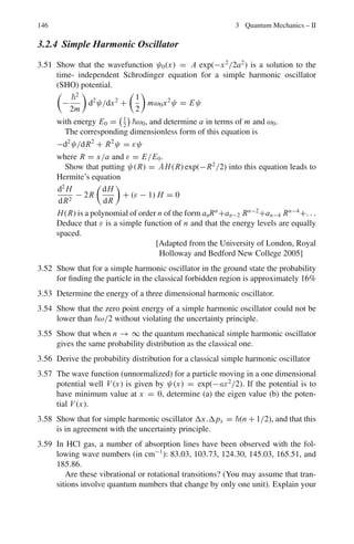 132 3 Quantum Mechanics – II
Table 3.1 Dynamic quantities and operators
Physical Quantity Operator
Position r R
Momentum P −i∇
Kinetic energy T −
2
2μ
∇2
Potential energy V V (r)
Angular momentum square L2
l(l + 1)2
z-component of angular momentum Lz −i
∂
∂φ
Expectation values of dynamical variables and operators
An arbitrary function of r has the expectation value
 f (r)=

ψ∗
f (r)ψ dτ (3.7)
The expectation value of P
 P =

ψ∗


i
∇ψ

dτ (3.8)
The expectation value of the kinetic energy
T=

ψ∗

−
2
2μ
∇2
ψ

dτ (3.9)
Pauli spin matrices
σx =

0 1
1 0

, σy =

0 −i
i 0

, σz =

1 0
0 −1

(3.10)
σ2
x = σ2
y = σ2
z = 1 (3.11a)
σx σy = iσz, σyσz = iσx , σzσx = iσy (3.11b)
These matrices are both Hermetian and unitary. Further, any two Pauli matrices
anticommute
σx σy + σyσx = 0, etc. (3.11c)
 