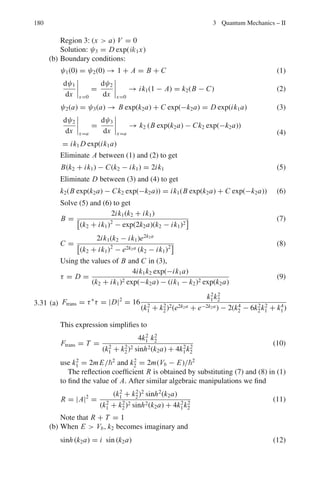 3.2 Problems 147
reasoning briefly. (a) If the transitions are vibrational, estimate the spring con-
stant (in dyne/cm) (b) If the transitions are rotational, estimate the separation
between H and Cl nuclei. What J values do they correspond to, and what is
the moment of inertia of HCl (in g-cm2
)?
[Arizona State University 1996]
3.60 Determine the degeneracy of the energy levels of an isotropic harmonic oscil-
lator.
3.61 At time t = 0, particle in a harmonic oscillator potential V (x) = mω2
x2
2
has a
wavefunction
ψ(x, 0) =

1
√
2

[ψ0(x) + ψ1(x)]
where ψ0(x) and ψ1(x) are real ortho-normal eigen functions for the ground
and first-excited states of the oscillator. Show that the probability density
|ψ(x, t)|2
oscillates with angular frequency ω.
3.62 The quantum state of a harmonic oscillator has the eigen-function ψ(x, t) =

1
√
2

ψ0(x) exp

−
i E0t


+

1
√
3

ψ1(x) exp

−
i E1t


+

1
√
6

ψ2(x) exp

−
i E2t


where ψ0(x), ψ1(x) and ψ2(x) are real normalized eigen functions of the har-
monic oscillator with energy E0, E1 and E2 respectively. Find the expectation
value of the energy.
3.63 (a) Show that the wave-function ψ0(x) = A exp(−x2
/2a2
) with energy E =
ω/2 (where A and a are constants) is a solution for all values of x to the
one-dimensional time-independent Schrodinger equation (TISE) for the
simple harmonic oscillator (SHO) potential V (x) = mω2
x2
/2
(b) Sketch the function ψ1(x) = Bx exp(−x2
/2a2
)
(where B = constant), and show that it too is a solution of the TISE for
all values of x.
(c) Show that the corresponding energy E = (3/2)ω
(d) Determine the expectation value  px  of the momentum in state ψ1
(e) Briefly discuss the relevance of the SHO in describing the behavior of
diatomic molecules.
3.2.5 Hydrogen Atom
3.64 Find the expectation value of kinetic energy, potential energy, and total energy
of hydrogen atom in the ground state. Take ψ0 = e−r/a0
(π a3
0 )1/2 , where a0 = Bohr’s
radius
 