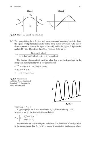 160 3 Quantum Mechanics – II
where Pm
l (cos θ) are the associated Legendre functions
Now, Pm
l (cos θ) = (1 − cos2
θ)m/2
dm
Pl (cos θ)/d cosm
θ
∴ Pm
l (cos(π − θ)) = (1 − cos2
θ)m/2
dm
Pl(− cos θ)/d(− cos θ)m
= (1 − cos2
θ)m/2
(−1)l
dm
Pl(cos θ)/d(− cos θ)m
= (1 − cos2
θ)m/2
(−1)l+m
dm
Pl(cos θ)/d cosm
θ = (−1)l+m
Pl
m
(cos θ)
Thus Pl
m
(cos(π − θ)) → (−1)l+m
Pl
m
(cos θ)
Further eim(ϕ+π)
= eimϕ
.eimπ
= eimϕ
.(cos mπ + i sin mπ)
= (−1)m
eimϕ
where m is an integer, positive or negative. So, under parity (p) operation,
the function overall F(r, θ, ϕ), goes as
P F(r, θ, ϕ) = P f (r)Pl
m
(cos θ)eimϕ
= f (r)Pl
m
(cos θ)eimϕ
(−1)l+m
(−1)m
= (−1)l+2m
F(r, θ, ϕ)
= (−1)l
F(r, θ, ϕ)
All the atomic functions with even values of l have even parity while
those with odd values of l have odd parity. Considering that an integral
vanishes between symmetrical limits if the integrand has odd parity, and
that the operator of the electric dipole moment has odd parity, the following
selection rule may be stated:- The expectation value of the electric dipole
moment, as well as the transition probability vanishes unless initial and
final state have different parity, that is linitial − lfinal = Δl 
= 0, 2, 4 . . .
This condition for the dipole radiation emission is known as Laportes’s
rule. Actually a more restrictive rule applies
Δ l = ±1
Note that even if the matrix element of electric dipole moment vanishes,
an atom will eventually go to the ground state by an alternative mechanism
such as magnetic dipole or electric quadrupole etc for which the transition
probability is much smaller than the dipole radiation.
(b) The 2s state of hydrogen can not decay to the 1s state via dipole radiation
because that would imply Δl = 0. Furthermore, there are no other electric
or magnetic moments to facilitate the transition. However, de-excitation
may occur in collision processes with other atoms. Even in perfect vacuum
transition may take place via two-photon emission, probability for which
is again very small compared to one-photon emission. The result is that
such a state is allowed to live for considerable time. Such states are known
as metastable states.
 