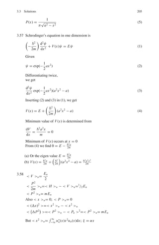 168 3 Quantum Mechanics – II

1
sin θ

∂
∂θ

sin θ
d f
dθ

+ λ f (θ) = 0 (2)

d
dθ

=

d
dμ

·

dμ
dθ

= − sin θ
d
dμ
Writing f (θ) = P(μ), Eq. (2) becomes
d
dμ


1 − μ2
 dp
dμ

+ λP = 0
or

1 − μ2
 d2
p
dμ2
− 2μ
dp
dμ
+ λp = 0 (3)
One can solve Eq. (3) by series method
Let P = Σ∞
k=1akμk
(4)
dp
dμ
=

k
akkμk−1
(5)
d2
P
dμ2
=

akk(k − 1)μk−2
(6)
Using (4), (5) and (6) in (3)

k(k − 1)akμk−2
−

k(k − 1)akμk
− 2

kakμk
+ λΣakμk
= 0
Equating equal powers of k
(k + 2)(k + 1)ak+2 − [k(k − 1) + 2k − λ] ak = 0
Or ak+2/ak = [k (k + 1) − λ] / (k + 1) (k + 2)
(b) If the infinite series is not terminated, it will diverge at μ = ±1, i.e. at
θ = 0 or θ = π. Because this should not happen the series needs to be
terminated which is possible only if λ = k(k + 1)
i.e. l(l + 1); l = 0, 1, 2 . . . Here l is known as the orbital angular momen-
tum quantum number. The resulting series P(μ) is then called Legendre
polynomial.
3.3.3 Potential Wells and Barriers
3.18 (a) The term − 2
d2
2mdx2 is the kinetic energy operator, U(x) is the potential
energy operator, ψ(x) is the eigen function and E is the eigen value.
(b) Put U(x) = 0 in the region 0  x  a in the Schrodinger equation to
obtain

−
2
2m

d2
ψ(x)
dx2
= Eψ(x) (1)
 