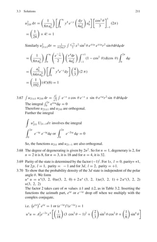 174 3 Quantum Mechanics – II
The ground state corresponds to n = 1 and the first excited state to n =
2, m = 8me and L = 1 nm = 106
fm. Putting n = 1 in (3)
hv = E2 − E1 =
3h2
8mL2
= 3π2
2
c2
/16mec2
L2
= 3π2
(197.3)2
MeV2
− fm2
/(16 × 0.511 MeV)(106
)2
fm2
= 0.14 × 10−6
MeV = 0.14 eV
λ(nm) =
1,241
E(eV)
=
1,241
0.14
= 8864 nm
This corresponds to the microwave region of the electro-magnetic spectrum.
3.25 Consider a finite potential well. Take the origin at the centre of the well.
V (x) = V0; |x|  a
= 0; |x|  a
d2
ψ
dx2
+

2m
2

[E − V (r)] ψ = 0
Region 1 (E  V0)
d2
ψ
dx2
−

2m
2

(V0 − E)ψ = 0 (1)
d2
ψ
dx2
− β2
ψ = 0 (2)
where β2
=

2m
2

(V0 − E) (3)
ψ1 = Aeβx
+ Be−βx
(4)
where A and B are constants of integration.
Since x is negative in region 1, and ψ1 has to remain finite we must set B = 0,
otherwise the wave function grows exponentially. The physically accepted
solution is
ψ1 = Aeβx
(5)
Region 2; (V = 0)
Fig. 3.8 Square potential
well of finite depth
 