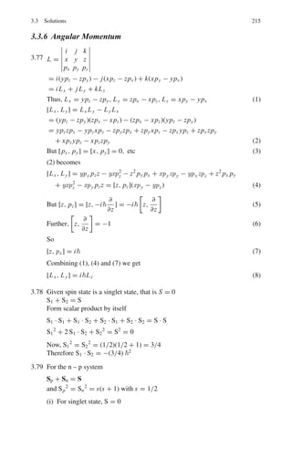 178 3 Quantum Mechanics – II
 R
0
|ψ1|2
dτ +
 ∞
R
|ψ2|2
dτ = 1
 R
0
u2
1.4πr2
dr/r2
+
 ∞
R
u2
24πr2
dr/r2
= 1
A2
 R
0
sin2
krdr + C2
 ∞
R
e−2γ r
dr = 1/4π
Integrating and using (2), we find
A2
=
γ
2π(γR + 1)
(4)
Using (4) in (3)
P =
1
γ R + 1
(5)
Now γ R =

MW
2
1/2
R =

Mc2
W
2c2
1/2
R
=

940 × 2.2
(197.3)2
1/2
× 2.1 = 0.48
where we have inserted Mc2
= 940 MeV /c2
,
W = 2.2MeV and R = 2.1 f m
Therefore p = 1
0.48+1
= 0.67
Thus neutron and proton stay outside the range of nuclear forces approxi-
mately 70% of time.
3.27 By Problem 3.25, for the finite well, for class I
α tan αa = β
with α =
(2mE)
1
2

; β =
[2m(V0 − E)]
1
2

As V0 → ∞, β → ∞ and αa = nπ/2 (n odd)
Therefore, α2
a2
= 2mEa2
2 = n2
π2
4
Or E = n2
π2
2
/8ma2
(n odd)
For class II
α cot αa = −β
As V0 → ∞, β → ∞ and αa = nπ/2 (n even)
 