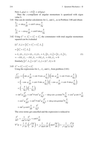 3.3 Solutions 181
Using (11) in (9) and noting k2
1 + k2
2 = 2mV b
2
k2
2 =
2mVb
2
and k2
1k2
2 =

2m
2
2
E(Vb − E)
we find
T =
1
1 +
V2
b sin2
k2a
4E(E−Vb)
(13)
and
R =
1
1 + 4E(E−V0)
V2
0 sin2
k2a
(14)
A typical graph for T versus E
Vb
is shown in Fig. 3.12
Fig. 3.11 Transmission
through a rectangular
potential barrier
Fig. 3.12 Transmission as a
function of E/Vb
3.32 The form of potential corresponds to that of a linear Simple harmonic Oscil-
lator. The energy of the oscillator will be E1 = ω
2
and E2 = 3ω
2
.
 