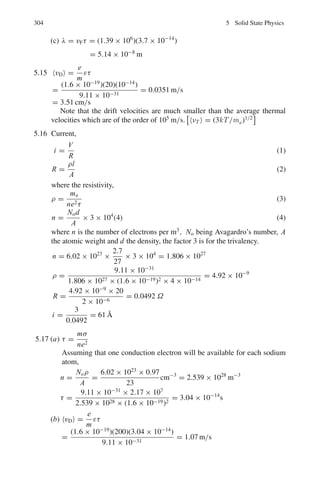 3.3 Solutions 233
First order correction is
ΔE =

ψ∗
0 H	
ψdτ

ψ∗
0 ψdτ

ψ∗
0 H	
ψdτ = K2
W
 a
2
0
sin2

n1πx
a

dx
 a/2
0
sin2

n2πy
a

dy
= K2
W

x
2
−

a
4n1π

sin

2n1πx
a
a/2
0

y
2
−

a
4n2π

sin

2n2πy
a
a/2
0
=
K2
Wa2
16
 a
0
ψ∗
0 ψ0dτ = K2
 a
0
 a
0
sin2
n1πx
a
sin2
n2πy
a
dx dy =
k2
a2
4
Therefore ΔE =
K2
W0a2
16
/
K2
a2
4
=
W0
4
3.3.8 Scattering (Phase Shift Analysis)
3.104 Let the total wave function be
ψ = ψi + ψs (1)
where ψi represents the incident wave and ψs the scattered wave.
In the absence of potential, the incident plane wave
ψi = Aeikz
= eikz
(2)
where we have dropped off A to choose unit amplitude.
Assume
ψs =
f (θ)eikr
r
(3)
which ensures inverse square r dependence of the scattered wave from the
scattering centre.
σ(θ) = | f (θ)|2
(4)
f(θ) being the scattering amplitude.
We can write (1)
ψ = eikrcosθ
+
f (θ)eikr
r
(5)
or
f θ = re−ikr
(ψ − eikrcosθ
) (6)
Lt r → ∞
The azimuth angle ϕ has been omitted in f (θ) as the scattering is assumed
to have azimuthal symmetry. In the absence of potential ψi is the most
general solution of the wave equation.
∇2
ψi + k2
ψi = 0 (7)
 