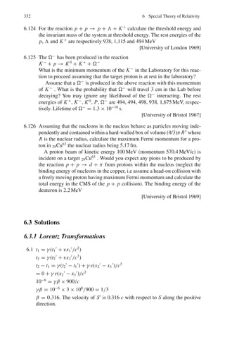 4.2 Problems 257
4.62 When the sun is directly overhead, the thermal energy incident on the earth is
1.4 kWm−2
. Assuming that the sun behaves like a perfect blackbody of radius
7 × 105
km, which is 1.5 × 108
km from the earth show that the total intensity
of radiation emitted from the sun is 6.4 × 107
Wm−2
and hence estimate the
sun’s temperature.
[University of London]
4.63 If u is the energy density of radiation then show that the radiation pressure is
given by Prad = u/3.
4.64 If the temperature difference between the source and surroundings is small
then show that the Stefan’s law reduces to Newton’s law of cooling.
4.65 The pressure inside the sun is estimated to be of the order of 400 million atmo-
spheres. Estimate the temperature corresponding to such a pressure assuming
it to result from the radiation.
4.66 The mass of the sun is 2 × 1030
Kg, its radius 7 × 108
m and its effective
surface temperature 5,700 K.
(a) Calculate the mass of the sun lost per second by radiation.
(b) Calculate the time necessary for the mass of the sun to diminish by 1%.
4.67 Compare the rate of fall of temperature of two solid spheres of the same
material and similar surfaces, where the radius of one surface is four times
of the other and when the Kelvin temperature of the large sphere is twice that
of the small one (Assume that the temperature of the spheres is so high that
absorption from the surroundings may be ignored).
[University of London]
4.68 A cavity radiator has its maximum spectral radiance at a wavelength of 1.0 μm
in the infrared region of the spectrum. The temperature of the body is now
increased so that the radiant intensity of the body is doubled.
(a) What is the new temperature?
(b) At what wavelength will the spectral radiance have its maximum value?
(Wien’s constant b = 2.897 × 10−3
m-K)
4.69 In the quantum theory of blackbody radiation Planck assumed that the oscil-
lators are allowed to have energy, 0, ε, 2ε . . . Show that the mean energy of
the oscillator is ε̄ = ε/[exp(ε/kT ) − 1] where ε = hν
4.70 Planck’s formula for the blackbody radiation is
uλdλ =
8πhc
λ5
1
ehc/λkT − 1
dλ
(a) Show that for long wavelengths and high temperatures it reduces to
Rayleigh-Jeans law.
(b) Show that for short wavelengths it reduces to Wien’s distribution law
4.71 Starting from Planck’s formula for blackbody radiation deduce Wien’s dis-
placement law and calculate Wien’s constant b, assuming the values of h, c
and k.
 