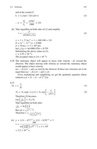 4.3 Solutions 265
4.18 1eV = kT
T =
1eV
k
=
1.6 × 10−19
J
1.38 × 10−23 J/K
= 11,594 K
4.19 (a) For a perfect gas at temperature T , the kinetic energy from translation
motion
1
2
m  ν2
x  +
1
2
m  ν2
y  +
1
2
m  ν2
z =
3
2
RT
N0
(1)
where R is the gas constant and N0 is Avagadro’s number. The energy of
the 3 degrees of freedom of translation is therefore on the average equal to
3
2
RT/N0 for each molecule. Using this result together with the principle of
the equipartition of energy, it is concluded that in a system at temperature T
each degree of freedom contributes, 1
2
R
N0
T to the total energy.
If each molecule has n degrees of freedom, the total internal energy U of a
gram-molecule of a perfect gas at temperature T ,
U =
1
2
nRT (2)
The molecular heat at constant volume C is equal to
∂U
∂T

ν
, and is therefore
given by
Cν =
1
2
nR (3)
For a perfect gas
Cp − Cν = R (4)
Therefore Cp = Cν + R =
(n + 2)R
2
(5)
and γ =
Cp
Cν
= 1 +
2
n
(6)
(b) For monatomic molecule n = 3, for translation (rotation and vibration are
absent), γ = 1.667.
For diatomic molecule n = 5 (3 from translation and only 2 from rotation
as the rotation about an axis joining the centres of atoms does not contribute)
and γ = 1.4
If vibration is included then n = 7 and γ = 1.286
4.20 According to Chapman and Enskog
K =
η
m

5
2
dEt
dT
+
dE
	
dT
'
(1)
where Et is the translational energy and E
	
the energy of other types.
If β denotes the number of degrees of freedom of the molecule due to causes
other than translation, the total number of degrees of freedom of the molecule
will be 3 + β.
 