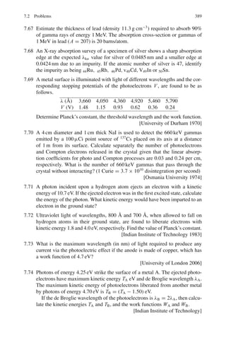 306 5 Solid State Physics
Now, ρ =
meVF
e2nλ
or λ =
meVF
ρe2n
=
(9.11 × 10−31
)(1.39 × 106
)
(1.5 × 10−8)(1.6 × 10−19)2(5.85 × 1028)
= 9.02 × 10−8
m
∴
λ
d
=
9.02 × 10−8
2.58 × 10−10
= 350
5.24 A=

2kT
K
1/2
=

2 × 1.38 × 10−23
× 500
20
1/2
=2.63×10−11
m=0.26 Å
5.25 (a) E=
3
5
EF =
3 × 5.54
5
= 3.32 eV
(b) v = c

2E
Mc2
1/2
= 3 × 108

2 × 3.32
0.511 × 106
1/2
= 1.08 × 106
m/s
(c)
3
2
kT =
3
5
EF = 3.32 eV = 3.32 × 1.6 × 10−19
J
T =
2
3
×
3.32 × 1.6 × 10−19
1.38 × 10−23
= 2.56 × 104
K
5.26 EF =
h2
2m∗

3N
8πV
2/3
where m∗
is the effective mass.
Density of Cu atoms =
N0ρ
A
=
6.02 × 1023
× 8.94
63.5
= 8.475 × 1022
atoms/cm3
= 8.475 × 1028
atoms/m3
= 8.475 × 1028
e/m3
(∵ each atom gives one electron)
EF =
(6.625 × 10−34
)2
2 × 1.01 × 9.11 × 10−31

3
8π
× 8.475 × 1028
2/3
= 11.157 × 10−19
J = 6.97 eV
5.27 The probability is given by Fermi-Dirac distribution p(E) =
1
e(E−EF)/kT + 1
(a) K = 1.38 × 10−23
J = 8.625 × 10−5
eV K−1
E − EF
kT
=
0.05
(8.625 × 10−5)(300)
= 1.932
p(E) =
1
e1.932 + 1
= 0.126
 