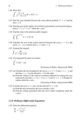 1.2 Problems 23
Fig. 1.2 Saw-tooth wave
1.19 Use the result of Problem 1.18 for the Fourier series for the square wave to
prove that:
1 −
1
3
+
1
5
−
1
7
+ · · · =
π
4
1.20 Find the Fourier transform of f (x) =

1, |x|  a
0, |x|  a
1.21 Use the Fourier integral to prove that:
 ∞
0
cos axdx
1 + a2
=
π
2
e−x
1.22 Show that the Fourier transform of the normalized Gaussian distribution
f (t) =
1
τ
√
2π
e
−t2
2τ2
, −∞  t  ∞
is another Gaussian distribution.
1.2.3 Gamma and Beta Functions
1.23 The gamma function is defined by:
Γ(z) =
 ∞
0
e−x
xz−1
dx, (Re z  0)
(a) Show that Γ(z + 1) = zΓ(z)
(b) And if z is a positive integer n, then Γ(n + 1) = n!
1.24 The Beta function B(m, n) is defined by the definite integral:
B(m, n) =
 1
0
xm−1
(1 − x)n−1
dx
and this defines a function of m and n provided m and n are positive. Show
that:
B(m, n) =
T (m)T(n)
T (m + n)
 
