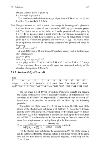 334 6 Special Theory of Relativity
6.4 θ∗
= 90◦
γ = γcγ ∗
= 1.667 × 1.038 = 1.73
β = (1.732
− 1)1/2
/1.73 = 0.816
tan θ = sin θ∗
/(γcβc/β∗
) = 1/(1.667×0.8/0.268) = 0.2
θ = 11.3◦
6.5 θ = 90◦
γ ∗
= γcγ (1 − βcβ cos θ) = γcγ
γ = γ ∗
/γc
γc = 1/[1 − (0.2)2
]1/2
= 1.02
γ ∗
= 1/[1 − (0.268)2
]1/2
= 1.038
γ = 1.038/1.02 = 1.0176
β = (γ 2
− 1)1/2
/γ = (1.01762
− 1)1/2
/1.0176 = 0.185
tan θ∗
= sin θ/γc(cos θ − βc/β∗
)
= −β∗
/βcγc (Because θ = 90◦
)
βc = βπ = 0.2
tan θ∗
= −0.268/1.02 × 0.2 = 1.3137
θ∗
= 127◦
6.6 The scalar wave equation for the propagation of electromagnetic waves deriv-
able from Maxwell’s equations is:
(∂2
/∂x2
+ ∂2
/∂y2
+ ∂2
/∂z2
− (1/c2
)∂2
/∂t2
)ϕ(x, y, z, t) = 0 (1)
for the S system. We are required to show that in S	
system, the equation has
the form:
∂2
∂x	2
+
∂2
∂y	2
+
∂2
∂z	2
−

1
c2
 
∂2
∂t	2

ϕ(x	
, y	
, z	
, t	
) = 0
The Lorentz transformations are:
x	
= γ (x − βct) (2)
y	
= y (3)
z	
= z (4)
t	
= γ (t − βx	
c) (5)
Assume that we have propagation along x-axis so that the wave func-
tion will depend only on x and t. Now the function ϕ(x	
, y	
, z	
, t	
) = 0
is obtained from ϕ(x, y, z, t) = 0 by a substitution of variables. We have
ϕ(x, t) = ϕ(x	
, t	
). Then,
dϕ = (∂ϕ/∂x) dx + (∂ϕ/∂t) dt = (∂ϕ/∂x	
) dx	
+ (∂ϕ/∂t	
)dt	
(6)
Differentiating (2) and (5),
dx	
= γ (dx − βcdt) (7)
dt	
= γ (dt − βc dt) (8)
Substituting (7) and (8) in (6) and equating the coefficients of dx and dt:
(∂ϕ/∂x) dx + (∂ϕ/∂t) dt = (γ ∂ϕ/∂x	
− γβc∂ϕ/∂t	
) dx +
(γ ∂ϕ/∂t	
− γβc∂ϕ/∂x	
) dt
 