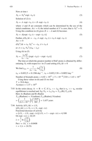 6.3 Solutions 337
E1
∗
= E2
∗
= (1/4)[(E+
2
− p+
2
+ E−
2
− p−
2
+ 2(E+ E− − p+ p− cos θ)]
E1
∗
= E2
∗
= (1/4)[m2
+ m2
+ 2(E+ E− − p+ p− cos θ)]
= (1/2)(m2
+ E+ E− − p+ p− cos θ)
or E1
∗
= E2
∗
= [1/2(m2
+ E+ E− − p+ p− cos θ)]1/2
6.13 tan θ = sin θ∗
/γc(cos θ∗
+ βc/β1
∗
) = (1/γc) tan θ∗
/2 (1)
(Because βc = β1
∗
)
Also
tan ϕ = (1/γc) tan θ∗
/2 (2)
Where θ∗
and ϕ∗
are the corresponding angles in the CM system
Multiply (1) and (2)
tan θ tan ϕ = (1/γc
2
). tan θ∗
/2. tan ϕ∗
/2
But ϕ∗
= π − θ∗
and for m1 = m2, γc = ((γ + 1)/2)1/2
tan θ tan ϕ = 2/(γ + 1)
In the classical limit, γ → 1 and tan θ tan ϕ = 1
But since tan(θ + ϕ) = (tan θ + tan ϕ)/(1 − tan θ tan ϕ)
tan(ϕ + θ) → ∞
i.e. θ + ϕ = π/2
For γ  1, tan θ tan ϕ  1. For tan(θ + ϕ) to be finite (θ + ϕ)  π/2
Hence, for γ  1; θ + ϕ  π/2
6.14 The total energy carried by π+
in the rest frame of K+
can be calculated from
Eπ+ = (mK
2
+ mπ
2
− mν
2
)/2mk = 265 MeV (1)
γc = γ ∗
π+ = 265/139.5 = 1.9
and βc = βπ
∗
= (γ ∗2
π+ − 1)1/2
/γ ∗
π+
In the rest frame of pion, the total energy of muon is obtained again by (1)
Eμ+
2
= (mμ+
2
+ mπ+
2
− 0)/2mπ+ = 110 MeV
γμ
∗
= 110/106 = 1.0377
βμ
∗
= (γ ∗2
μ − 1)1/2
/γμ
∗
= 0.267
The Lorentz factor γμ for the muon in the LS is obtained from γμ = γcγ ∗
μ(1 +
β∗
μβc cos θ∗
μ) where θ∗
μ is the emission angle of the muon in the rest frame of
pion. Put θ∗
μ = 0 to obtain γμ(max) and θ∗
μ = 180◦
to obtain γμ(min). The
maximum and minimum kinetic energies are 150 and 55.5 MeV.
6.15 First we find the momenta of three pions by using the formula
P1 = (E2
1 −m2
)1/2
etc, where the total energy, E1 = T1 +m, m = 140 MeV is
the pion mass. We need to find the total momentum of the three particles. Take
the direction of the middle particle as x-axis. Calculate these components as
below:
T1(MeV) = 190, E1 = 330(MeV), P1 = 299 MeV/c,
p1(x) = 276.4 MeV/c, p1(y) = −114 MeV/c
T2 = 321, E2 = 461, P2 = 439, p2(x) = 439, p2(y) = 0
T3 = 58, E3 = 198, P3 = 140, p3(x) = 137, p3(y) = 227

E = 989 MeV,

p(x) = 852.4 MeV/c

P(y) = −84 MeV/c
 