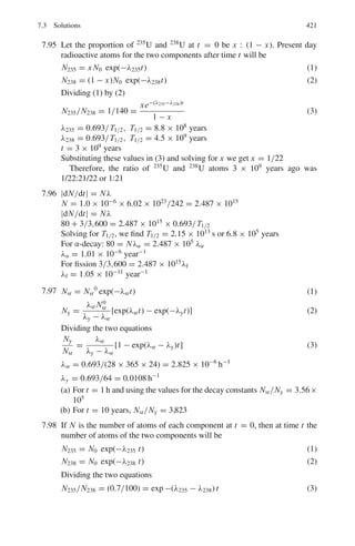 338 6 Special Theory of Relativity
Fig. 6.4 Decay of a charged
unstable particle into three
pions
Therefore, P = [

p(x)2
+ (

p(y)2
]1/2
= 856.4 MeV/c
The mass of the particle is given by
M =
*
E
2
−
%
%
p
%
%2
+1/2
= [(989)2
− (856.4)2
]1/2
= 494.7 MeV
It is a K meson
We can find the direction of K meson by calculating the resultant momenta
of the three pions and its orientation with respect to one of the pions.
By the vector addition of p2 and p3 we find the resultant P23 = 576.6 MeV/c
inclined at angle α = 2.84◦
above p2 as in the Fig. 6.4. The angle inclined
between P23 and p1 is ϕ = 2.84 + 22.4 = 25.24◦
.
When p23 is combined with vector p we find that the resultant is inclined at
an angle of 16.7◦
above p1.
6.3.2 Length, Time, Velocity
6.16 L = γ L0 = (1 − β2
)1/2
L0 = (1 − 0.82
)1/2
L0
= 0.6L0
ΔL = L0 − L = 0.4L0
6.17 L = L0/γ = L0/2
γ = 2 → β = (γ 2
− 1)1/2
/γ = (22
− 1)1/2
/2 = 0.866
v = βc = 0.866 × 3 × 108
= 2.448 × 108
ms−1
6.18 β = v/c = 30 km s−1
/3 × 105
km s−1
= 10−4
1/γ = (1 − β2
)1/2
= (1 − 1/2 × β2
)
ΔL = L0 − L = L0 − L0/γ = L0 − L0(1−β2
)1/2
= 1
2
L0β2
= 1/2×6,400×
10−8
km = 3.2 cm
Thus the earth appears to be shrunk by 3.2 cm.
6.19 τ = γ τ0
1.5 × 10−5
= 2.2 × 10−6
γ
γ = 6.818
β = (γ2
− 1)1/2
/γ = 0.9892
v = 0.9890c
 