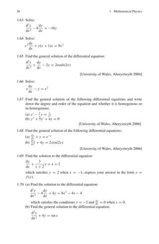 1.2 Problems 25
1.2.6 Series
1.35 Find the interval of convergence for the series:
x −
x2
22
+
x3
32
−
x4
42
+ · · ·
1.36 Expand log x in powers of (x − 1) by Taylor’s series.
1.37 Expand cos x into an infinite power series and determine for what values of x
it converges.
1.38 Expand sin(a + x) in powers of x by Taylor’s series.
1.39 Sum the series s = 1 + 2x + 3x2
+ 4x3
+ · · · , |x|  1
1.2.7 Integration
1.40 (a) Evaluate the integral:

sin3
x cos6
x dx
(b) Evaluate the integral:

sin4
x cos2
x dx
1.41 Evaluate the integral:

1
2x2 − 3x − 2
dx
1.42 (a) Sketch the curve in polar coordinates r2
= a2
sin 2θ
(b) Find the area within the curve between θ = 0 and θ = π/2.
1.43 Evaluate:

(x3
+ x2
+ 2)
(x2 + 2)2
dx
1.44 Evaluate the definite integral:
 +∞
0
4a3
x2 + 4a2
dx
1.45 (a) Evaluate:

tan6
x sec4
x dx
(b) Evaluate:

tan5
x sec3
x dx
 