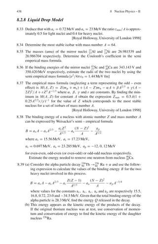 6.3 Solutions 355
M2
= 2(Ep Eπ− − Pp Pπ− cos θ) + mπ+
2
+ mπ−
2
(6)
Ep = (P+
2
+ mp
2
)1/2
(7)
mp = 0.938 GeV/c2
(8)
Using (3), (4), (5), (7) and (8) in (6) and solving for M, we find M =
1.109 GeV/c2
which is in good agreement with the mass mΛ = 1.115 GeV/c
Thus, the neutral particle is Λ.
6.88 Let the momenta of photons in the LS be p1 ad p2 ad energies E1 and E2. The
invariant mass W of the initial state is given by
W2
= E2
− p2
= m2
In the final state
E2
− p2
= (E1 + E2)2
− |(p1 + p2)|2
= 2E1 E2(1 − cos ϕ) = 4E1 E2 sin2
(ϕ/2) (because E1 = p1 and
E2 = p2 and p1.p2 = E1 E2 cos ϕ)
Invariance of E2
− p2
gives
Sin (ϕ/2) = mc2
/2(E1 E2)1/2
6.89 n → p + e−
+ ν
The proton will carry maximum energy when the neutrino with negligible
mass is at rest.
(qn − qp)2
= (En − Ep) − Pp
2
= (mn − Ep)2
− (Ep
2
− mp
2
); (because neutron is at rest)
= mn
2
+ mp
2
− 2mn Ep
But Pp = Pe → Pp
2
= Pe
2
Or Ep
2
− mp
2
= Ee
2
− me
2
= (mn − Ep)2
− me
2
= mn
2
− 2mn Ep + Ep
2
− me
2
∴ mn
2
+ mp
2
− 2mn Ep = me
2
Thus (qn − qp)2
= m2
e
Or qn − qp = mec2
= 0.511 MeV/c
6.3.5 Transformation of Angles and Doppler Effect
6.90 λ = λ	√
(1 + β)/(1 − β)
β = v/c = 3 × 106
/3 × 108
= 0.01
λ	
= 6,563 Å
λ = 6,629 Å
Δλ = λ − λ	
= 6,629 − 6,563 = 66 Å
 