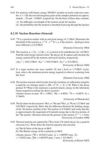 6.3 Solutions 357
From (1) we have
E	2
= (E0 − E + m)2
(4)
Comparing (3) and (4) and simplifying
cos ϕ = 1 − m(E0 − E − m)/E0 E ≈ 1 − m(E0 − E)/E0 E (5)
where we have neglected m in comparison with E0 − E.
For small angle, (5) becomes ϕ = [2m(E0 − E)/E0 E]1/2
(6)
For E0 = 2 GeV, E = 0.5 GeV, m = 0.51 × 10−3
GeV
ϕ = 0.039 radians = 2.24◦
6.97 Let the mass of the primary particle be M, and that of secondary particles m1
and m2. Let the total energy of the secondary particles in the LS be E1 and
E2, and momenta p1 and p2. Using the invariance of (total energy)2
− (total
momentum)2
M2
= (E1 + E2)2
− (p1
2
+ p2
2
+ 2p1 p2 cos θ)
= E1
2
− p1
2
+ E2
2
− p2
2
+ 2(E2
1 − p1
2
cos θ)
= m1
2
+ m2
2
+ 2(E1
2
− p1
2
cos θ) (Since E1 = E2, p1 = p2)
= 2m1
2
+ 2(m1
2
+ p1
2
− p1
2
cos θ)
= 4m1
2
+ 4p1
2
sin2
θ/2
= 4(140)2
+ 4(300)2
sin2
35◦
= 196,836
M = 444 MeV/c2
6.98 Consider one of the two γ -rays. From Lorentz transformation
cpx = γc(cpx
∗
+ βc E∗
)
where the energy and momentum refer to one of the two γ -rays and the
subscript C refers to π0
. Starred quantities refer to the rest system of π0
.
cp cos θ = γ (cp∗
cos θ∗
+ βE∗
)
where we have dropped off the subscript C. But for γ -rays cp∗
= E∗
and
cp = E, and because the two γ -rays share equal energy in the CMS, E∗
=
mc2
/2, where m is the rest mass of π◦
.
Therefore cp cos θ = (γ mc2
/2)(β + cos θ∗
) (1)
Also, E = γ (E∗
+ βcp∗
x ) = γ (E∗
+ βcp∗
cos θ∗
)
or
cp = E = (γ mc2
/2)(1 + β cos θ∗
) (2)
When θ∗
= 0
Emax =
1
2
Eπ◦ (1 + β) (3)
When θ∗
= π
Emin =
1
2
Eπ◦ (1 − β) (4)
 