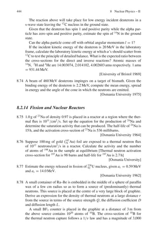 6.3 Solutions 361
6.103 The angle between the two γ -rays in the LS can be found fom the formula
m2
c4
= m1
2
c4
+ m2
2
c4
+ 2(E1 E2 − c2
p1 p2 cos ϕ)
Putting m1 = m2 = 0, cp1 = E1, cp2 = E2
m2
c4
= 2E1 E2(1 − cos ϕ) = 4E1 E2 sin2
(ϕ/2)
sin (ϕ/2) = mc2
/2(E1 E2)1/2
(15)
6.104 For small angle ϕ,
ϕ = mc2
/(E1 E2)1/2
(16)
Set E2 = γ mc2
− E1
ϕ = mc2
/[E1(γ mc2
− E1)]1/2
(17)
For minimum angle d ϕ/dE1 = 0. This gives E1 = γ mc2
/2.
Using this value of E1 in (17), we obtain
ϕmin = 2/γ (18)
Measurement of ϕmin affords the determination of Eπ via γ .
ϕmin = 2mc2
/Eπ
6.105 E1 + E2 = E (energy conservation) (1)
p1 + p2 = p (momentum conservation) (2)
Taking the scalar product
(p1 + p2).(p1 + p2) = p.p
or
p1
2
+ p2
2
+ 2p1 p2 cos θ = p2
(3)
Using c = 1, Eq. (3) becomes
E1
2
+ E2
2
+ 2E1 E2 cos θ = E2
− m2
(4)
Let E2/E1 = D, (5)
the disparity factor. Then (1) becomes
E1(D + 1) = E (6)
Combining (4), (5) and (6)
2DE2
(1 − cos θ) = m2
Or sin θ/2 = [m/2E][
√
D + 1/
√
D]
For small θ,
θ = [m/E][
√
D + 1
√
D]
 