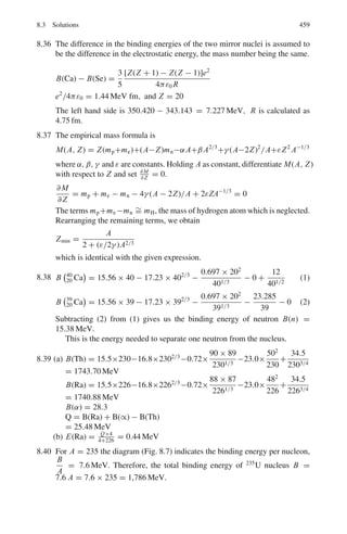 7.1 Basic Concepts and Formulae 375
Straggling
When a mono-energetic beam of charged particles traverses a fixed absorber thick-
ness, Δr, there will be fluctuations in the energy of the emerging beam about a
mean value due to finite number of collisions with the atoms of the medium along
the path. This phenomenon is known as Energy straggling, Fig. 7.6.
Fig. 7.6 Energy straggling
The variance of the energy distribution of the emerging particles is given by
σ2
= 4π n z2
e4
. Δr (7.27)
where n is the number of electrons/cm3
, ze is the charge of beam particles. When a
mono-energetic beam of particles is arrested in the absorber, there will be fluctuation
in the ranges of the paths of the particles about a mean value. If σR is the standard
deviation of the range distribution and R̄ the mean range, then the ratio σ/R̄ for the
particle of mass number A is related to that for α-particle by
(σ/R)A/(σ /R)α = (4/A)1/2
(7.28)
Delta rays
In the collision of a charged particle with the atoms one or more electrons are
ejected. The more energetic ones of these are called Delta rays are responsible for
the secondary ionization, that is the production of further ions due to collisions with
other atoms of the absorber.
The kinetic energy of the delta ray is given by
W = 2mv2
cos2
ϕ (7.29)
 