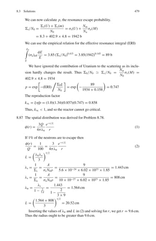7.3 Solutions 395
(because m and M are oppositely directed in the CMS, and the recoil angle of
the proton in the CMS is always twice the angle in the LS)
Therefore sin θ∗
= sin(π − 2ϕ) = sin 2ϕ
and cos θ∗
= cos(π − 2ϕ) = − cos 2ϕ
Equation (1) then becomes
tan θ = sin θ/ cos θ = sin 2ϕ/(M/m − cos 2ϕ)
Cross multiplying the second equation and re-arranging
(M/m) sin θ = sin θ cos 2ϕ + cos θ sin 2ϕ = sin(θ + 2ϕ)
M/m = sin(θ + 2ϕ)/ sin θ
Using θ = 5.60
and ϕ = 22.10
, we find M = 7.8 m ≈ 7.8 amu.
7.2 (a) We can work out this problem in the LS, but we prefer the CMS for
convenience. Writing the equation for transformation of angles
tan θ = sin θ∗
/(cos θ∗
+ M/m) (1)
The condition for the maximum angle of scattering, θmax is d tan θ/dθ =0.
This gives us
cos θmax = −m/M (2)
sin θ∗
max = (M2
− m2
)1/2
/M (3)
When (2) and (3) are used in (1) we find cot θmax = (M2
− m2
)1/2
/m,
whence
sin θmax = m/M (4)
(b) sin ϕmax = sin(ϕ∗
max/2) = sin[(π − θ∗
max)/2] = cos(θ∗
max/2)
= [(1 + cos θ∗
max)/2]1/2
= [(1 − m/M)/2]1/2
= [(M − m)/2M]1/2
(5)
(c) Using m = 1 and M = 2 in (4) and (5)
we find θmax + ϕmax = 30◦
+ 30◦
= 60◦
7.3 We prefer to work in the CMS.
Let m be the proton mass.
Energy available in the CMS in the d-d collision is E∗
= 1/2 μ u2
= 1/2 mu2
The centre of mass velocity vc = u/2
The energy E∗
is partitioned between the product particles, proton and tri-
ton as follows.
Ep
∗
= 3E∗
/4 and Eθ
∗
= E∗
/4. The corresponding velocities in the CMS will
be, vp
∗
=
√
3u/2 and vt
∗
= u/2
√
3, respectively. Using the formula for the
transformation of angles from CM to LS (see formula 7.2)
tan θ =
sin θ∗
cos θ∗ + vc/v∗
(1)
And using θ = θp = 45◦
, vc = u/2 and v∗
= vp
∗
=
√
3u/2 and solving
for θ∗
, we find θp
∗
= θ∗
= 69◦
.
 