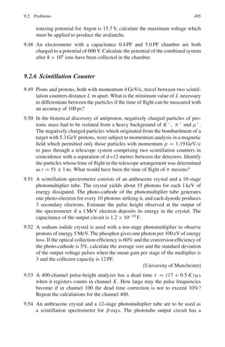 7.3 Solutions 411
7.3.5 Photoelectric Effect
7.63 According to Einsteins’s equation, kinetic energy of the photoelectron
T = h ν − h ν0 (1)
where ν is the frequency of the incident photon and ν0 is the threshold
frequency.
λ = 2,536 × 10−10
m = 253.6 nm
Corresponding energy E = h ν = 1,241/253.6 eV = 4.894 eV
λ0 = 3,250 × 10−10
m = 325 nm
E = h ν0 = 1,241/325 = 3.818
T = 4.894 − 3.818 = 1.076 eV
T = 1/2 mv2
= mc2
v2
/2c2
= 0.511 × 106
× v2
/2 c2
= 1.076
whence v = 2.05 × 10−3
c = 6.15 × 105
m s−1
7.64 The momentum p = 300 Br MeV/c
= 300 × 3.083 × 10−3
= 0.925 MeV/c
E2
= (T + m)2
= p2
+ m2
T = (p2
+ m2
)1/2
− m
Put p = 0.925 and m = 0.511
T = 0.546 MeV
(a) The kinetic energy of the photoelectrons is 0.546 MeV
(b) The energy of the gamma ray photons is 0.546 + 0.116 = 0.662 MeV
7.65 T = h ν − h ν0
h ν = 1,241/253.7 = 4.89 eV
h ν0 = 1,241/325 = 3.81 eV
T = eV = 4.89 − 3.81 = 1.08
The required potential is 1.08 V
7.66 Suppose the photoelectric effect does take place with a free electron due to the
absorption of a photon of energy T . The photoelectron must be ejected with
energy in the incident direction. Energy and momentum conservation give
T = h ν (1)
P = h ν /c (2)
Equation (1) can be written as the relativistic relation connecting momentum
and kinetic energy
T 2
= c2
p2
= T 2
+ 2T mc2
(3)
Using (1) and (2) in (3), we get
2h ν . mc2
= 0
Neither h nor mc2
is zero. We thus end up with an absurd situation. This
only means that both energy and momentum can not be conserved for photo-
electric effect with a free electron.
 