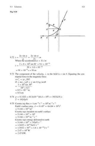 8.2 Problems 439
8.40 The following plot (Fig. 8.7) shows the average binding energy per nucleon
for stable nuclei as a function of mass number.
Explain how the mass of a nucleus can be calculated from this plot and esti-
mate the mass of 235
92 U.
Briefly describe the main features of the plot in the context of nuclear
models such as the liquid Drop Model, the Fermi Gas Model and the Nuclear
Shell Model.
In terms of the Liquid Drop Model, explain why nuclear fission and fusion
are possible and estimate the energy released when a nucleus of 235
92 U under-
goes fission into the fragments 87
35Br and 145
57 La with the release of three prompt
neutrons.
[University of Cambridge, Tripos 2004]
Fig. 8.7 B/A versus A plot
8.41 Investigate using liquid drop model, the β stability of the isobars 127
53 I and
127
54 Xe given that
127
51 Sb → β−
+127
52 Te + 1.60 MeV
127
55 Cr → β+
+127
54 Xe + 1.06 MeV
[University of London 1969]
8.42 The empirical mass formula is
A
Z M = 0.99198 A − 0.000841 Z + 0.01968 A2/3
+ 0.0007668 Z2
A−1/3
+0.09966(Z − A/2)2
A−1
− δ
in atomic mass units, where δ = ±0.01204 A−1/2
or 0.
Determine whether or not the nuclide 27
12Mg is stable to β decay.
[University of Newcastle 1966]
8.2.9 Optical Model
8.43 Show that the imaginary part of the complex potential V = −(U + iW) in the
optical model has the effect of removing particle flux from the elastic channel.
 