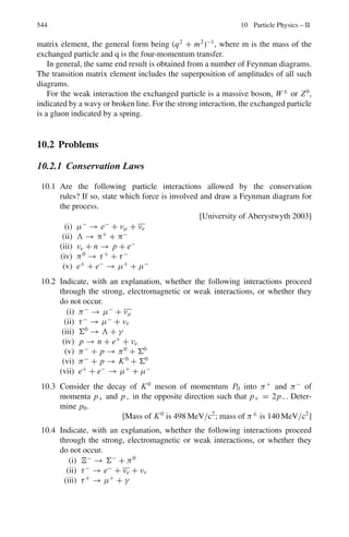 460 8 Nuclear Physics – II
Hence the rest mass energy of the nucleus
M(A, Z)c2
= Zmpc2
+ (A − Z)mnc2
− B
= 92 × 938.3 + 143 × 939.5 − 1, 786
= 218, 929 MeV
Therefore the mass is
218,929
931.5
= 235.028 amu
The plot is based on the semi-empirical mass formula obtained in the Liquid
Drop Model. In this formula the lowering of binding energy at low mass num-
bers due to surface tension effects as well as at high Z (and hence large A) due
to coulomb energy, are predicted by this model. The jumps in the curves at low
mass numbers (A = 2–20) are attributed to the shell effects explained by the
shell Model. The asymmetry term occurring in the mass formula is explained
by the Fermi Gas Model. From the plot the binding energy per nucleon for 87
Br
is found to be 8.7 MeV and that for 145
La it is 8.2 MeV. The energy released
in the fission is
Q = [B(Br) + B(La)] − B(U)
= 8.7 × 87 + 8.2 × 145 − 1786
= 160 MeV
8.41 The liquid drop model gives the value of Z for the most stable isobar of mass
number A by
Z0 =
A
2 + 0.015A2/3
For A = 127, Z0 = 53.38, the nearest being Z = 53. Hence 127
53 I is stable.
But 127
54 Xe is unstable against β+
decay or e−
capture.
8.42 27
12Mg −27
13 Al = −0.000841 (12–13) + 0.0007668 × 27−1/3
(122
–132
)
+0.09966

12 −
27
2
2
−

13 −
27
2
2
'
= +0.225331 amu
As the right hand side is positive 27
12Mg is heavier than 27
13Al, and therefore it is
unstable against β−
decay.
8.3.9 Optical Model
8.43 Introduce the complex potential V = −(U +iW) in the Schrodinger’s equation
∇2
ψ +
2m
2
(E + U + iW)ψ = 0 (1)
 