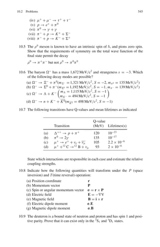 8.3 Solutions 461
Multiply (1) by ψ∗
ψ∗
∇2
ψ +
2m
2
(E + U + iW)ψ∗
ψ = 0 (2)
Form the complex conjugate equation of (1) and multiply by ψ
ψ ∇2
ψ∗
+
2m
2
(E + U − iW)ψ∗
ψ = 0 (3)
Subtract (2) from (3)
ψ∗
∇2
ψ − ψ ∇2
ψ∗
=
−4imW
2
ψψ∗
(4)
Now the quantum mechanical expression for the current density is
j =

2im
(ψ∗
∇2
ψ − ψ ∇2
ψ∗
) (5)
so that (4) becomes
div j = −
2

Wψ∗
ψ (6)
Since ψ∗
ψ is the probability density and W = 1/2vK where K is the
absorption coefficient, Eq. (6) is equivalent to the classical continuity equation
∂ρ
∂t
+ div j = −
v
λ
ρ (7)
where v is the particle velocity and the mean free path λ = 1/K. When steady
state has reached the first term on the LHS of (7) vanishes. Provided W  0,
the imaginary part of the complex potential has the effect of absorbing flux
from the incident channel.
8.44 (i) cp =
√
2m(E − U)
λ =
h
p
=
2πc

2mc2(E − U)
=
2π × 197.3
√
2 × 939.6 × (100 + 25)
= 2.56 fm
(ii) W =
1
2
vK =
1
2
cβK
β =
 