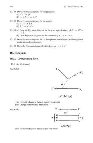 470 8 Nuclear Physics – II
Ignoring the statistical factor g, at resonance
σt = 7,000 × 10−24
cm2
=
λ2
π
.
Γs
Γ
(4)
But λ =
0.286
√
E
=
0.286
√
0.178
= 0.678Å = 0.678 × 10−8
cm
From (3) and (4) we get
Γs/Γ = 47.815 × 10−5
(5)
Inserting (5) and the value of σt in (3), we find
σs = 3.35b
8.71 Γ = Γn + Γγ + Γα = 4.2 + 1.3 + 2.7 = 8.2 eV
σ(n, γ ) =
λ2
4π
.
Γγ Γn
(E − ER)2 + Γ2
4
λ =
0.286
√
70
= 3.418 × 10−10
cm
ER = 60 eV, E = 70 eV, Γγ = 1.3 eV and Γn = 4.2 eV
Ignoring the g - factor, we find σ(n, γ ) = 1215 b.
σ(n, α) = σ(n, γ ).
Γα
Γγ
= 1215 ×
2.7
1.3
= 2523 b
8.72 Breit–Wigner’s formula is
σtotal =
π-
λ2
ΓsΓg
(E − ER)2 + Γ2
4
(1)
For spin zero target nucleus, the statistical factor g = 1. At resonance
energy (1) reduces to
Γs =
πΓσtotal
λ2
(2)
λ =
0.286
√
E
Å =
0.286
√
250
= 0.018Å = 1.8 × 10−10
cm
Substituting, σtotal = 1300×10−24
cm2
, Γ = 20 eV and λ = 1.8×10−10
cm
in (2), we find Γs = 2.5 eV.
8.3.13 Direct Reactions
8.73 Q = [(md + mN) − (mα + mC)] × 931.44 MeV
= [(2.014102 + 14.003074) − (14.002603 + 12.0)] × 931.44
= 13.57 MeV
 