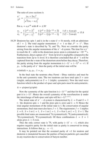 478 8 Nuclear Physics – II
Writing sin θ∗
dθ∗
= −d(cos θ∗
), and using (3), (4) becomes
5
ln
E1
E2
6
=
E1

0
ln

E1
E2

dE2
E1
= −

ln

E2
E1

dE2
E1
= −
E2
E1
ln
E2
E1
+
E2
E1
%
%
%
%
E1
0
At the upper limit the value is 1. At the lower limit, the second term gives
0. The first term also contributes zero because x ln x in the limit x → 0 gives
zero. Thus,
5
ln
E1
E2
6
= 1.
8.85 (a) The number of collisions required is
n =
1
ξ
ln
E0
En
The average logarithmic energy decrement
ξ = 1 +
(A − 1)2
2A
ln
A − 1
A + 1
For graphite (A = 12), ξ = 0.158
∴ n =
1
0.158
ln

2 × 106
0.025

= 115
(b) Slowing down time
t =
√
2m
ξΣs
[E
−1/2
f − E
−1/2
i ]
∼
=

2mc2/E f
cξΣs
(∵ Ei  Ef)
Inserting the values, mc2
= 940 × 106
eV, Ef = 0.025 eV, ξ = 0.158
and Σs = 0.385 cm−1
for graphite, we find the slowing down time t =
1.5 × 10−4
s.
8.86 If Nu is the number of Uranium atom per cm3
and N0 is the number of 238
U
atoms per cm3
, then N0 = 139
140
Nu. Further, Nm/Nu = 400.
Therefore, Nm/N0 = 400 × 140/139 = 402.9
Thermal utilization factor ( f );
f =
Σa(U)
Σa(U) + Σa(m)
=
Nuσa(U)
Nuσa(U) + Nmσa(m)
=
1
1 + Nmσa(m)
Nuσa(U)
=
1
1 + 402.9×0.0032
7.68
= 0.857
 