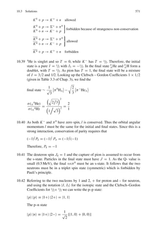 482 8 Nuclear Physics – II
Σa(graphite) =
1
λa(C)
=
1
2, 700
= 3.7 × 10−4
cm−1
Σa = Σa(C) + Σa(B) = Σa(C) + σa(B)N
= 3.7 × 10−4
+ 755 × 10−24
N (1)
λtr =
λs
1 − 2
3A
=
2.7
1 − 2
3×12
= 2.859 cm (2)
The attenuation dependence of e−0.03x
implies that the diffusion length
L =
1
0.03
= 33.33 cm (3)
But L2
=
λtrλa
3
=
λtr
3Σa
(4)
Combining (1), (2), (3), and (4) and solving for N, we find
N = 5.83 × 1017
boron atoms/cm3
8.92 Refer to solution of Problem 8.84 with the change of notation.
v1
2
= v1
∗2
+ vc
2
+ 2 v1
∗
vc cos θ∗
=
v2
0
(A + 1)2
(A2
+ 1 + 2A cos θ∗
)
where we have used the relations
v1
∗
= A V0/(A + 1) and vc = v0/(A + 1)
We can then write
E1
E0
=
A2
+ 2A cos θ∗
+ 1
(A + 1)2
 E1/E0 =
1
(A + 1)2
 +1
−1
(A2
+ 2A cos θ∗
+ 1)
1
2
d(cos∗
)
=
(A2
+ 1)
(A + 1)2
Therefore,  Ef = Ei
(A2
+1)
(A+1)2
Let the neutron energy be En after n collisions
En
E0
=
E1
E0
.
E2
E1
.
E3
E2
. . .
En
En−1
=

E1
E0
n
Therefore 0.025 eV
2×106 eV
=
*
A2
+1
(A+1)2
+n
=
145
169
n
where we have put A = 12 for graphite. Taking logarithm on both sides and
solving for n, we obtain n = 119. Compare this value with n = 115 obtained
from the average logarithmic decrement (Problem 8.85).
 