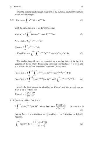 40 1 Mathematical Physics
1.18 The given function is of the square form. As f (x) is defined in the interval
(−π, π), the Fourier expansion is given by
f (x) =
1
2
a0 +
∞
n=1
(an cos nx + bn sin nx) (1)
where an = (1/π)
 π
−π
f (x) cos nx dx (2)
a0 = (1/π)
 π
−π
f (x) dx (3)
bn =

1
π
  π
−π
f (x) sin nx dx (4)
By (3)
a0 = (1/π)
 0
−π
0dx +
 π
0
πdx

= π (5)
By (2)
an = (1/π)
 π
0
cos nx dx = 0, n ≥ 1 (6)
By (4)
bn = (1/π)
 π
0
π sin nx dx =

1
n

(1 − cos nπ) (7)
Using (5), (6) and (7) in (1)
f (x) =
π
2
+ 2

sin(x) +

1
3

sin 3x +

1
5

sin 5x + · · ·

The graph of f (x) is shown in Fig. 1.8. It consists of the x-axis from −π to 0
and of the line AB from 0 to π. A simple discontinuity occurs at x = 0 at
which point the series reduces to π/2.
Now,
π/2 = 1/2[ f (0−) + f (0+)]
Fig. 1.8 Fourier expansion of
a square wave
 