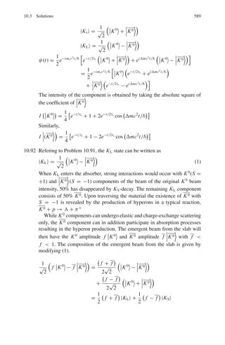 500 9 Particle Physics – I
9.86 A synchro-cyclotron has a pole diameter of 4 m and a magnetic field of
1.5 W m−2
(15,000 G). What is the maximum energy that can be transmitted
to electrons which are struck by protons extracted from this accelerator?
[University of Bristol 1968]
9.87 If the frequency of the dee voltage at the beginning of an accelerating sequence
is 20 Mc/s, what must be the final frequency if the protons in the pulse have
an energy of 469 MeV?
[University of Durham 1963]
9.2.13 Synchrotron
9.88 At what radius do 30 GeV protons circulate in a synchrotron if the guide field
is 1 W m−2
9.89 Calculate the orbit radius for a synchrotron designed to accelerate protons to
3 GeV assuming a guide field of 14 kG
[University of Durham 1962]
9.90 What percentage depth of modulation must be applied to the dee voltage of
a synchrotron in order to accelerate protons to 313 MeV assuming that the
magnetic field has a 5% radial decrease in magnitude.
[University of Durham 1962]
9.91 An electron synchrotron with a radius of 1 m accelerates electrons to 300 MeV.
Calculate the energy lost by a single electron per revolution when it has
reached maximum energy.
[Andhra University 1966]
9.92 Show that the radius R of the final orbit of a particle of charge q and rest mass
m0 moving perpendicular to a uniform field of magnetic induction B with a
kinetic energy n times its own rest mass energy is given by
R = m0 c (n2
+ 2n)1/2
/qB
9.93 Protons of kinetic energy 50 MeV are injected into a synchrotron when the
magnetic field is 147 G. They are accelerated by an alternating electric field
as the magnetic field rises. Calculate the energy at the moment when the mag-
netic field reaches 12,000 G (rest energy of proton = 938 MeV)
[University of Bristol 1962]
9.94 A synchrotron (an accelerator with an annular magnetic field) accelerates pro-
tons (mass number A = 1) to a kinetic energy of 1,000 MeV. What kinetic
energy could be reached by deuteron (A = 2) or 3
He (A = 3, Z = 2)
when accelerated in this machine? Take the proton mass to be equivalent to
1,000 MeV.
[University of Durham 1970]
 