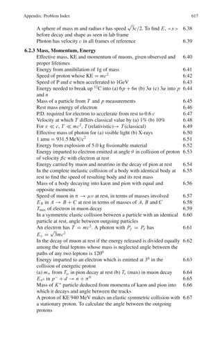 528 9 Particle Physics – I
9.93 Using the result of Problem 9.92
R =
m0c
qB
(n2
+ 2n)
1
2
=
m0c
0.0147q

50
940
2
+

2 × 50
940
'1/2
= 22.48
m0c
q
(1)
As the radius of synchrotron does not change, we can use the same relation at
higher energy
R =

m0c
1.2q

(N2
+ 2N)1/2
(2)
Combining (1) and (2) and solving for n, we find N = 26
∴ T = Nm0 c2
= 26 × 0.938 = 24.39 GeV
9.94 Using the results of Problem 9.92
q/m0 = (c/BR)(n2
+ 2n)1/2
(1)
Proton: q/m0 = 1/1 = 1
n = T/mp = 1,000/1,000 = 1
Using the above values in (1)
c/BR = 1/
√
3 (2)
Deuteron: q/m0 = 1/2
Therefore 1/2 = (n2
+ 2n)1/2
/
√
3
Solving for n, we find n = 0.3229
Kinetic energy of deuteron = nmd
= 0.3229 × 2,000 MeV
= 646 MeV
3
He : q/m0 = 2/3
Therefore 2/3 = (1/
√
3)(n2
+ 2n)1/2
Solving for n, we find n = 0.527
Therefore Kinetic energy of 3
He = nmHe3
= 0.527 × 3, 000 MeV
= 1, 583 MeV.
9.95 (a) p = 0.3 BR (GeV/c if B is in Tesla and R in metres)
P = (T 2
+ 2T mc2
)1/2
= (0.52
+ 2 × 0.5 × 0.938)1/2
= 1.09 GeV/c
B = 18 kG = 1.8 T
R = p/0.3 B = 1.09/(0.3 × 1.8) = 2.02 m.
(b) Energy of ions for acceptance
Ts = ±(2eV.mc2
/π)1/2
[(ϕs − π/2) sin ϕs + cos ϕs]1/2
(1)
Substitute in (1), 10 keV = 0.01 MeV
mc2
= 938 MeV; ϕs = 300
= 0.5236 radians
Ts = ±2.5 MeV
(c) The initial frequency
f = Bqc2
/2π (mc2
+ Ts) (2)
 