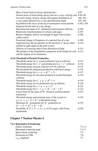 530 9 Particle Physics – I
9.98 (a) At injection γ = 1 + 10
0.511
= 20.57
β = 0.9988
At extraction γ = 1 + 5,000
0.511
= 9, 786
β ≈ 1
Initial frequency f1 =
βc
2πr
=
(0.9988) × 3 × 108
2π × 15
c = 3.1809 Mc
Final frequency f2 =
1 × 3 × 108
2π × 15
= 3.1847 Mc
As the initial and final frequencies are nearly the same there is hardly
any need to change the R.F. frequency.
(b) Total energy gain= Ef − Ei = 5,000 − 10 = 4,990 MeV
Energy gain per turn = 1 keV
∴ Number of turns, n = 4,990
10−3 = 4.99 × 106
(c) The period of revolution
T0 = 1/f = 1/3.18 × 106
= 3.14 × 10−7
s
Time between injection and extraction is
T = nT0 = 4.99 × 106
× 3.14 × 10−7
= 1.567 s
(d) The total distance traveled by the electron is
d = 2πrn = 2π × 15 × 4.99 × 106
= 4.7 × 108
m = 4.7 × 105
km.
9.3.14 Linear Accelerator
9.99 (a) As there are 97 drift tubes, there will be 96 gaps. The energy gain per
gap is ΔE = (50–2)/96 = 0.5 MeV/gap
After crossing the first gap, the protons are still non-relativistic and
their velocity will be in the second drift tube will be
v2 = (2T/m)1/2
= c [2 × (2 + 0.5)/938]1/2
= 0.073 c
The length of the second tube
l2 = v2/2 f = (0.073 × 3 × 1010
/2 × 2 × 108
) cm
= 5.48 cm
In the last tube v is calculated relativistically.
γ = 1 + T/m = 1 + 50/938 = 1.053
β = (γ 2
− 1)1/2
/γ = 0.313
lf = βc/2 f = 0.313 × 3 × 1010
/2 × 2 × 108
= 23.48 cm
(b) To produce 80 MeV protons, number of additional tubes required is (80−
50)/0.5 = 60
9.100 (a) Beam current i = q/t = 50 × 5 × 1011
× 1.6 × 10−19
= 4 × 10−6
amp
= 4μA
 
