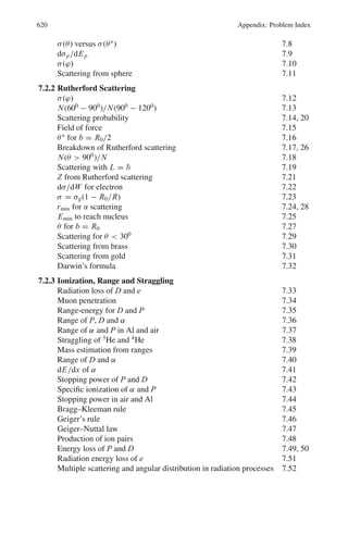 9.3 Solutions 531
(b) Power output W = iV
The current is obtained from (a) and the voltage V corresponding to final
voltage of 2 GeV would be 2 × 109
.
Therefore W = 4 × 10−6
× 2 × 109
= 8,000 W
9.101 There are five drift tubes in the section but only four gaps. Initial energy is
100 keV. Therefore, the final energy will be
(a) E = 100 keV + n eV
= 100 + 4 × 100 = 500 keV
(b) L = (1/2 f )(2eV/m)1/2
4
1
√
n
= 1
2×50×106

2×1.6×10−19
×105
1.67×10−27
1/2
(1 +
√
2 +
√
3 +
√
4)
= 0.269 m = 26.9 cm
9.102 The longest drift tube will be in the end of the linear accelerator where max-
imum ion energy has been achieved.
L = v/2 f
We can do non-relativistic calculations for v as the ion energy is not large
v = (2T/M)1/2
= c (2T/Mc2
)1/2
= c (2 × 80/12 × 938)1/2
= 0.119 c
L = 0.119 × 3 × 108
/2 × 25 × 106
= 0.714 m.
9.3.15 Colliders
9.103 In the colliding beam experiments, for two colliding beams the reaction rate
is written in terms of the “luminosity” L. The number of interactions per
second is
N = Lσ
where σ is the interaction cross-section in question.
If N1 or N2 = number of particles/bunch in each beam
A = area of cross-section of intersecting beams
N = number of bunches/beam
and f = frequency of revolution
then luminosity is simply given by
L = n N 1 N2 f/A
9.104 Number of beam electrons/cm2
/s, N1 = nf /πr2
= 6 × 1011
× 2 × 106
/π(0.12)2
= 2.65 × 1019
Number of beam positrons/s, N2 = 6 × 1011
Expected production rate of μ+
μ−
pairs/second
= N1 N2σ(e+
e−
→ μ+
μ−
)
= (2.65 × 1019
)(6 × 1011
)(1.4 × 10−33
)
= 0.022
 