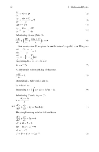 58 1 Mathematical Physics
1.58
d2
y
dx2
+ m2
y = cos bx (1)
Replacing the right-hand member by zero,
d2
y
dx2
+ m2
y = 0. (2)
Solving, we get the complimentary function
y = C1 sin mx + C2 cos mx = U. (3)
Differentiating (1) twice, we get
d4
y
dx4
+ m2 d2
y
dx2
= −b2
cos bx. (4)
Multiply (1) by b2
and adding the result to (4) gives
d4
y
dx4
+ (m2
+ b2
)
d2
y
dx2
+ b2
m2
y = 0. (5)
The complete solution of (5) is
y = C1 sin mx + C2 cos mx + C3 sin bx + C4 cos bx
or y = U + C3 sin bx + C4 cos bx = U + V
We shall now determine C3 and C4 so that C3 sin bx + C4 cos bx shall be a
particular solution V of (1)
Substituting
y = C3 sin bx + C4 cos bx,
dy
dx
= C3 b cos bx − C4b sin bx,
d2
y
dx2 = −C3b2
sin bx − C4b2
cos bx in (1), we get
C4(m2
− b2
) cos bx + C3(m2
− b2
) sin bx = cos bx
Equating the coefficients of like terms in this identity we get
C4(m2
− b2
) = 1 → C4 =
1
m2 − b2
C3(m2
− b2
) = 0 → C3 = 0
Hence a particular solution of (1) is
V =
cos bx
m2 − b2
and the complete solution is
y = 0 + V = C1 sin mx + C2 cos mx +
cos bx
m2 − b2
1.59
d2
y
dx2
− 5
dy
dx
+ 6y = x (1)
Replace the right-hand member by zero to form the auxiliary equation
D2
− 5D + 6 = 0 (2)
The roots are D = 2 and 3. The solution is
y = C1e2x
+ C2e3x
= 0 (3)
 