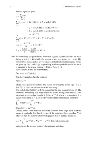 72 1 Mathematical Physics
(b) Differentiate with respect to x
∂T
∂x
= s(1 − 2sx + s2
)− 3
2
=

(1 − 2sx + s2
)−1
plsl+1
=

p	
lsl
Multiply by (1 − 2sx + s2
)

sl+1
pl =

(sl
− 2xsl+1
+ sl+2
)p	
l
Equate coefficients of sl+1
pl = p	
l+1 − 2xp	
l + p	
l−1
or pl (x) + 2xp	
l(x) = p	
l+1 + p	
l−1
1.82
e− xs
1−s
1 − s
=
∞

n=0
Ln(x)sn
n!
Put x = 0
∞

n=0
Ln(0)
sn
n!
=
1
1 − s
= 1 + s + s2
+ · · · sn
+ · · ·
=
∞

n=0
sn
Therefore Ln(0) = n!
1.3.11 Complex Variables
1.83 (a) Since the pole at z = 2 is not interior to |z| = 1, the integral equals zero
(b) Since the pole at z = 2 is interior to |z + i| = 3, the integral equals 2πi.
1.84 Method 1

c
4z2
− 3z + 1
(z − 1)3
dz =

c
4(z − 1)2
+ 5(z − 1) + 2
(z − 1)3
dz
= 4

c
dz
z − 1
+ 5

c
dz
(z − 1)2
+ 2

c
dz
(z − 1)3
= 4(2πi) + 5(0) + 6(0) = 8πi
where we have used the result
 