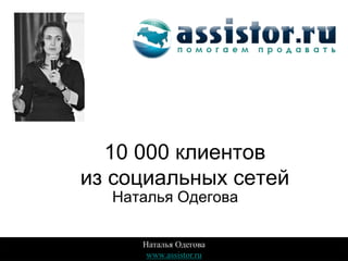 10 000 клиентов
из социальных сетей
  Наталья Одегова

     Наталья Одегова
      www.assistor.ru
 