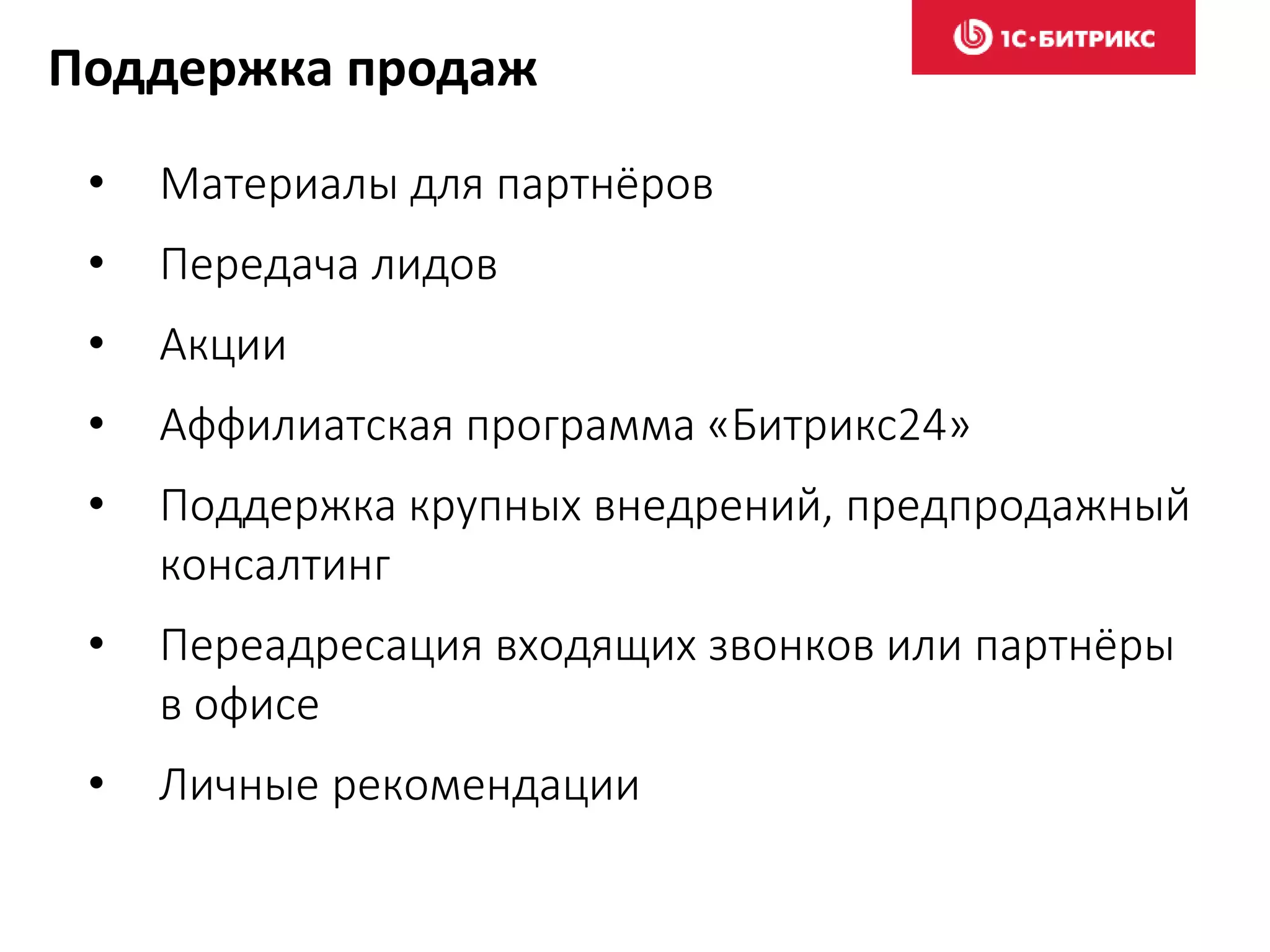 Поддержка продаж
• Материалы для партнёров
• Передача лидов
• Акции
• Аффилиатская программа «Битрикс24»
• Поддержка крупных внедрений, предпродажный
консалтинг
• Переадресация входящих звонков или партнёры
в офисе
• Личные рекомендации
 