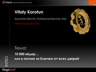 INTROVitalyKorotunAssociate Director, Professional Services, Kievvitaly@magento.comТема:10 000 вёдер…или в погоне за Ключем от всех дверей