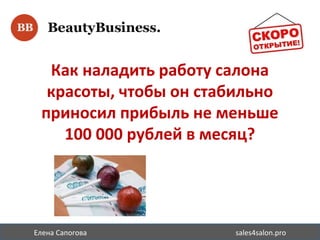 Елена Сапогова sales4salon.pro
Как наладить работу салона
красоты, чтобы он стабильно
приносил прибыль не меньше
100 000 рублей в месяц?
 