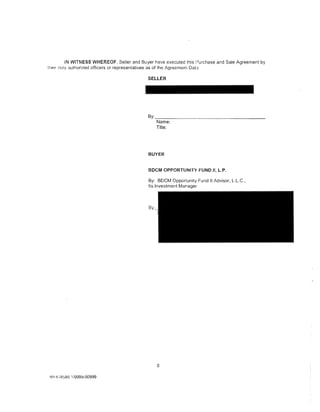 IN WITNESS WHEREOF, Seller and Buyer have executed this I:Jurchase and Sale Agreement by
the1r Uuly authorized officers or representatives as of the Agreement Dat;;

                                                 SELLER




                                                 By: _ _ _ _ _ _ _ - - - - - - - - - - - -
                                                     Name:
                                                     Title:




                                                  BUYER


                                                  BDCM OPPORTUNITY FUND II, L.P.

                                                  By: BDCM Opportunity Fund II Advisor, L.L.C.,
                                                  Its Investment Manager



                                                  By




                                                       8

 NY tl ;'>1 !;81!. 119999-00999
 
